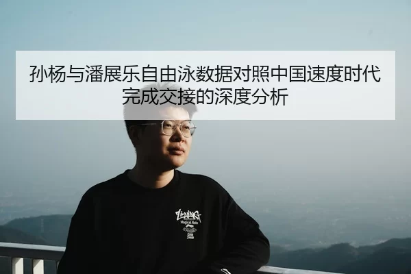孙杨与潘展乐自由泳数据对照中国速度时代完成交接的深度分析