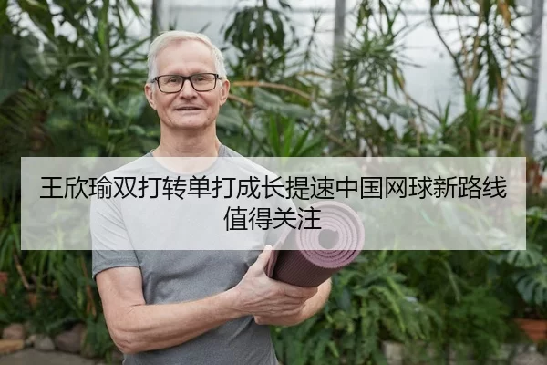 王欣瑜双打转单打成长提速中国网球新路线值得关注
