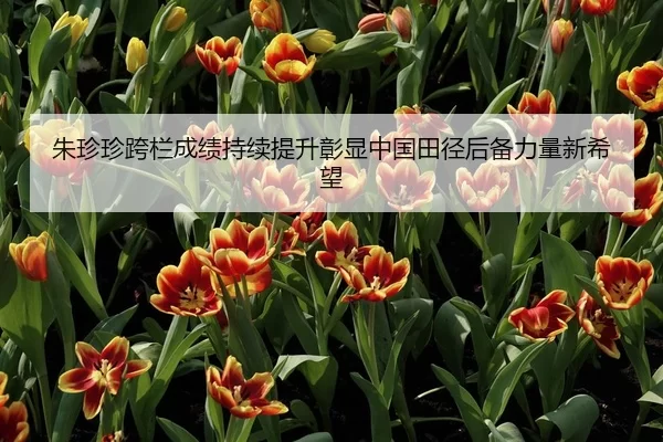 朱珍珍跨栏成绩持续提升彰显中国田径后备力量新希望