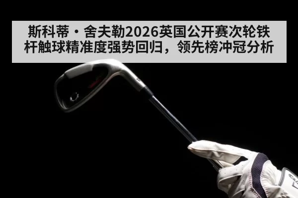 斯科蒂·舍夫勒2026英国公开赛次轮铁杆触球精准度强势回归,领先榜冲冠分析