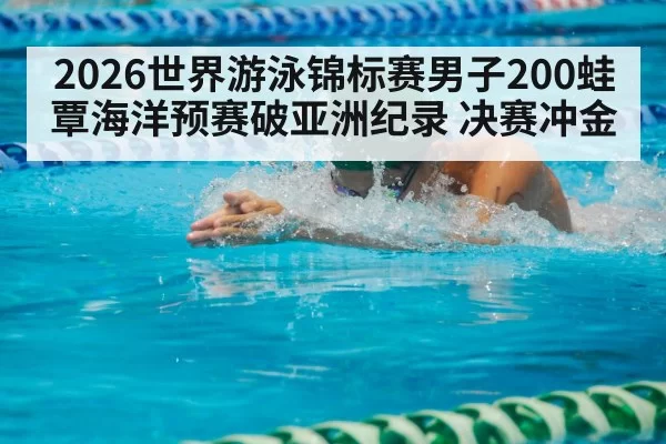 2026世界游泳锦标赛男子200蛙覃海洋预赛破亚洲纪录 决赛冲金