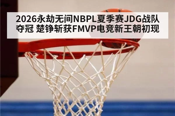 2026永劫无间NBPL夏季赛JDG战队夺冠 楚铮斩获FMVP电竞新王朝初现