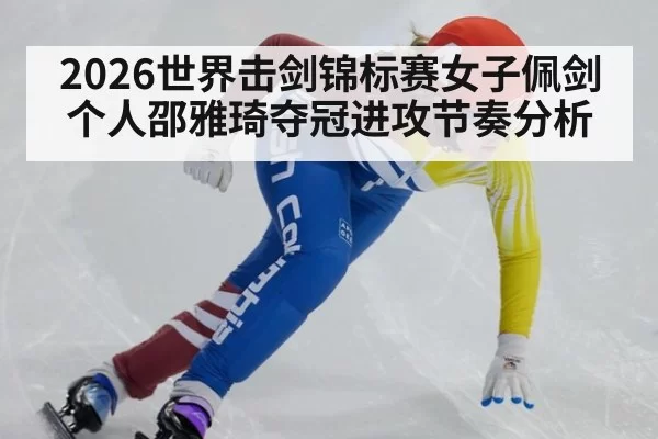 2026世界击剑锦标赛女子佩剑个人邵雅琦夺冠进攻节奏分析
