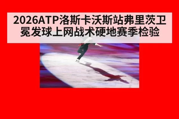 2026ATP洛斯卡沃斯站弗里茨卫冕发球上网战术硬地赛季检验