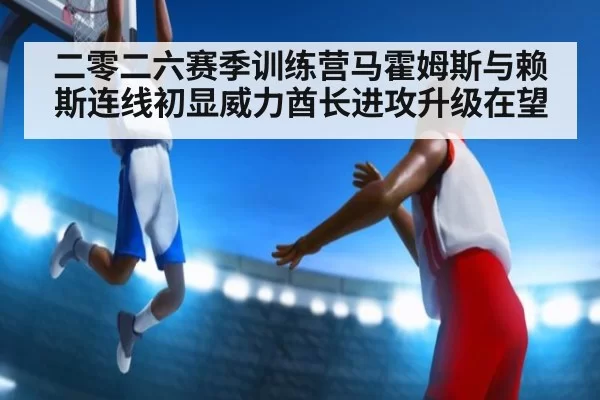 二零二六赛季训练营马霍姆斯与赖斯连线初显威力酋长进攻升级在望