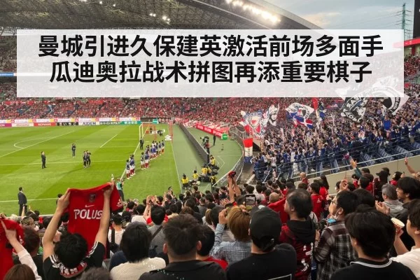 曼城引进久保建英激活前场多面手 瓜迪奥拉战术拼图再添重要棋子