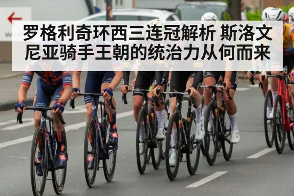 罗格利奇环西三连冠解析 斯洛文尼亚骑手王朝的统治力从何而来