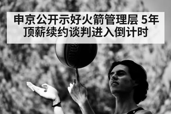 申京公开示好火箭管理层 5年顶薪续约谈判进入倒计时
