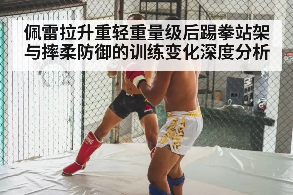 佩雷拉升重轻重量级后踢拳站架与摔柔防御的训练变化深度分析