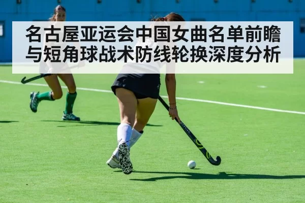 名古屋亚运会中国女曲名单前瞻与短角球战术防线轮换深度分析