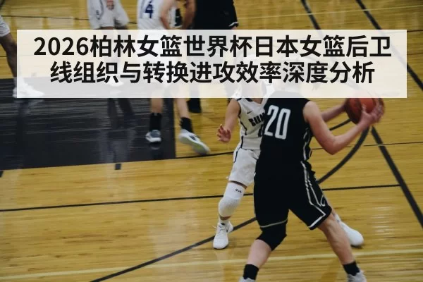 2026柏林女篮世界杯日本女篮后卫线组织与转换进攻效率深度分析