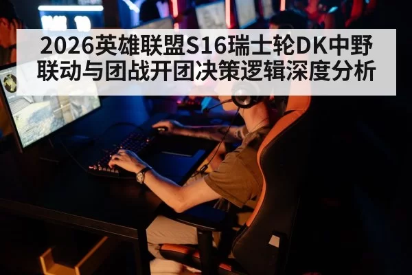 2026英雄联盟S16瑞士轮DK中野联动与团战开团决策逻辑深度分析